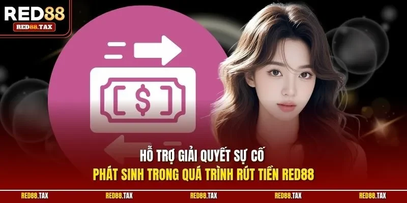 Hỗ trợ giải quyết sự cố phát sinh trong quá trình rút tiền Red88